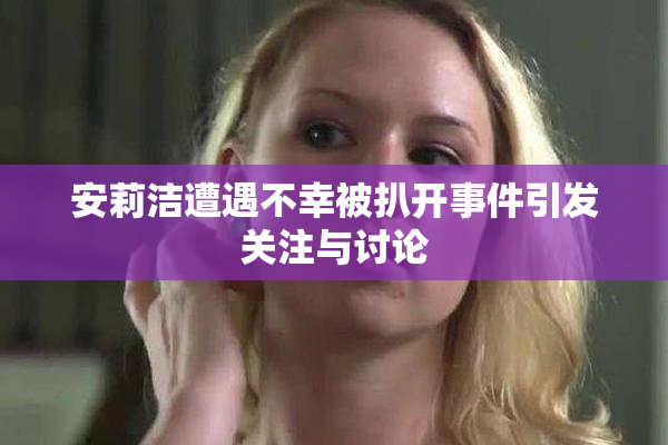 安莉洁遭遇不幸被扒开事件引发关注与讨论
