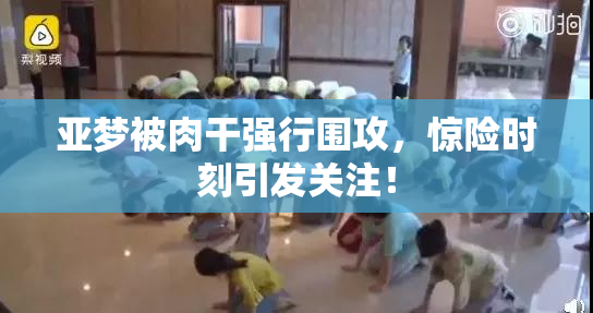 亚梦被肉干强行围攻，惊险时刻引发关注！
