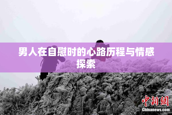 男人在自慰时的心路历程与情感探索