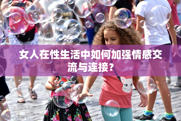 女人在性生活中如何加强情感交流与连接？