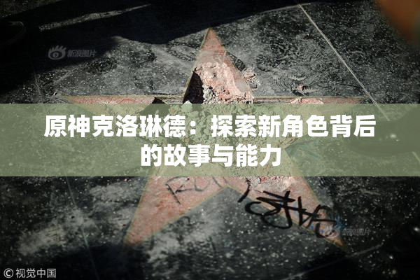 原神克洛琳德：探索新角色背后的故事与能力