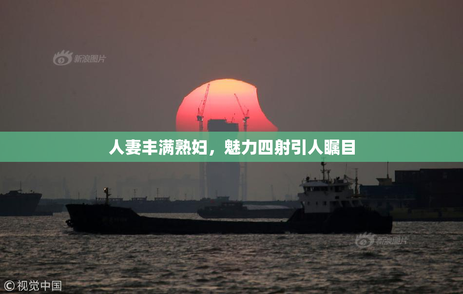 人妻丰满熟妇，魅力四射引人瞩目