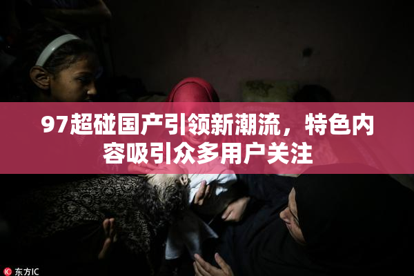 97超碰国产引领新潮流，特色内容吸引众多用户关注