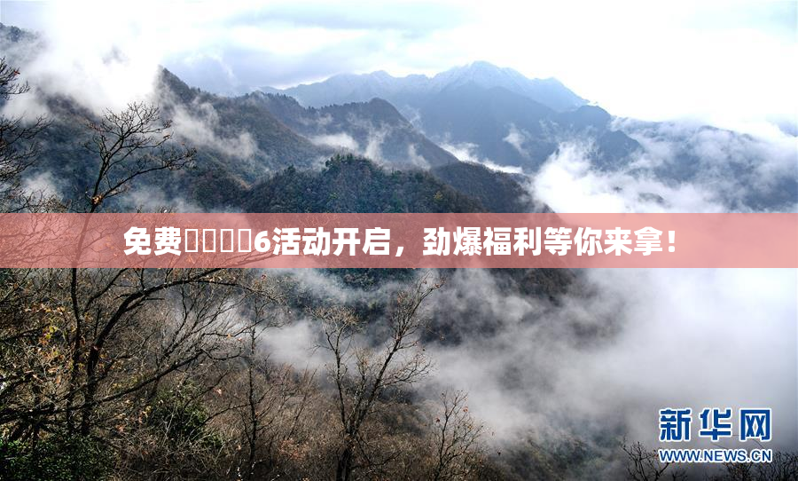 免费❌‌❌‌6活动开启，劲爆福利等你来拿！