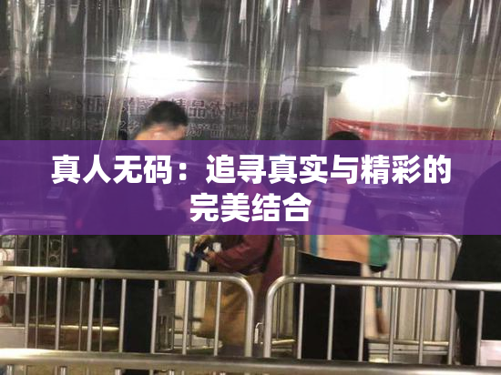 真人无码：追寻真实与精彩的完美结合