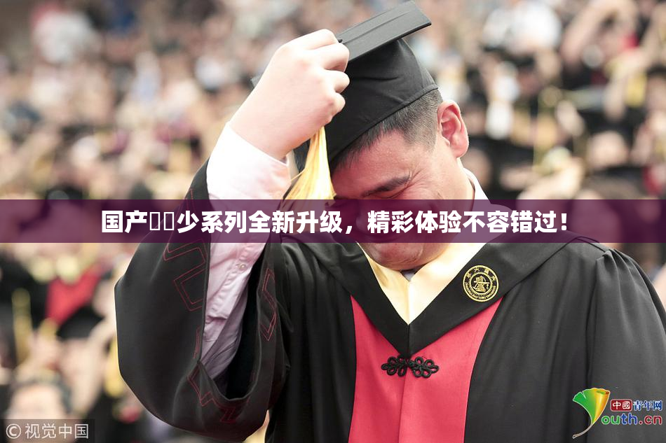 国产❌‌少系列全新升级，精彩体验不容错过！