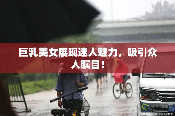 巨乳美女展现迷人魅力，吸引众人瞩目！