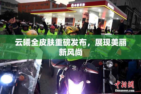 云曦全皮肤重磅发布，展现美丽新风尚