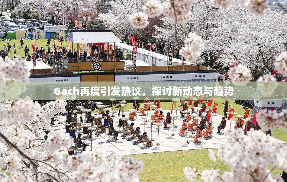 Gach再度引发热议，探讨新动态与趋势