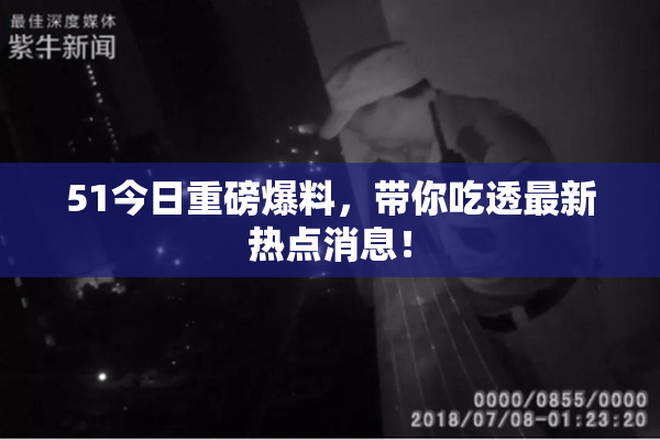 51今日重磅爆料，带你吃透最新热点消息！