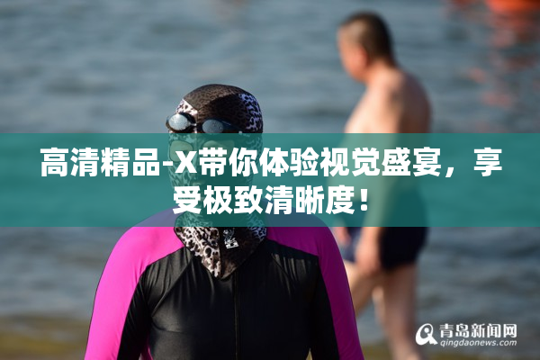 高清精品-X带你体验视觉盛宴，享受极致清晰度！
