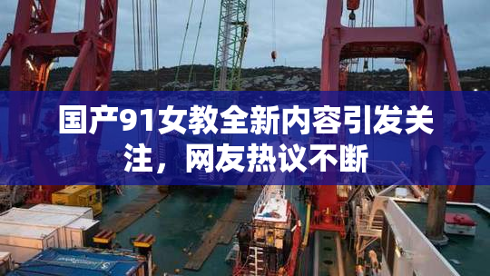 国产91女教全新内容引发关注，网友热议不断