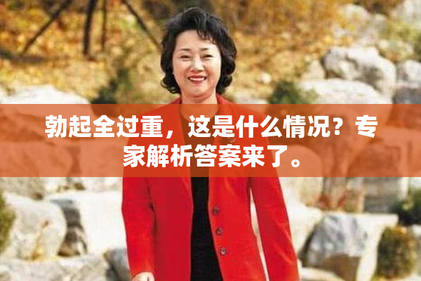 勃起全过重，这是什么情况？专家解析答案来了。