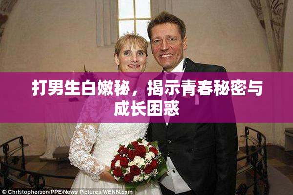 打男生白嫩秘，揭示青春秘密与成长困惑