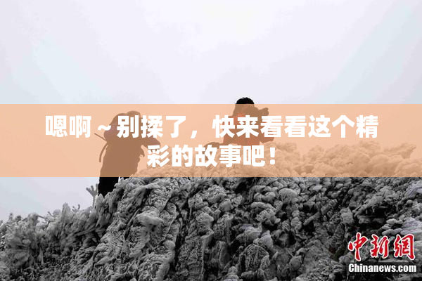 嗯啊～别揉了，快来看看这个精彩的故事吧！