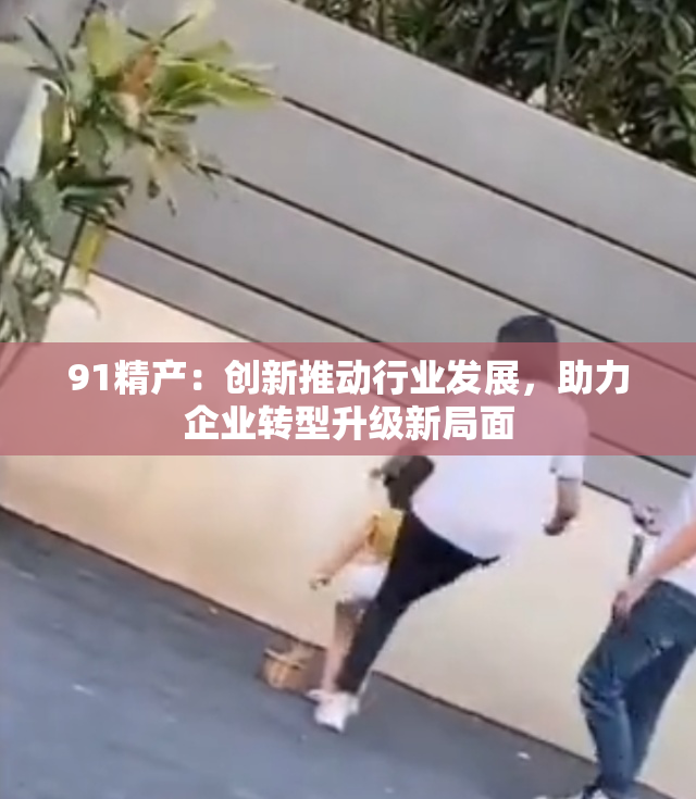 91精产：创新推动行业发展，助力企业转型升级新局面