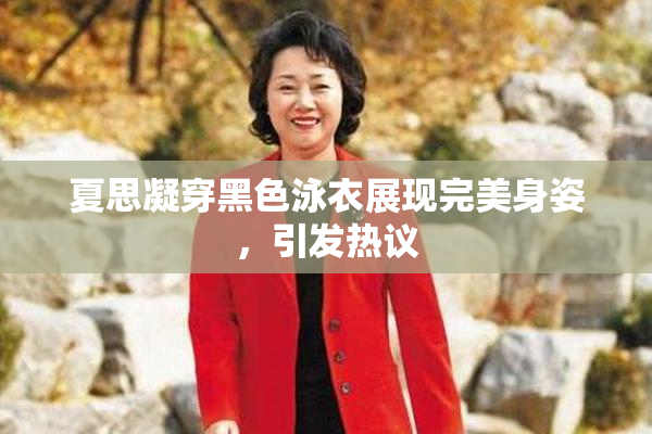 夏思凝穿黑色泳衣展现完美身姿，引发热议