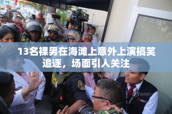 13名裸男在海滩上意外上演搞笑追逐，场面引人关注