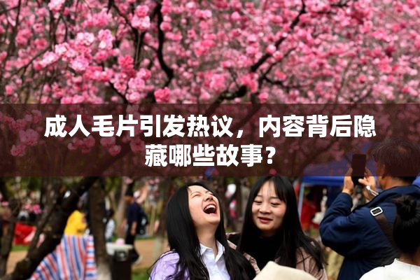 成人毛片引发热议，内容背后隐藏哪些故事？
