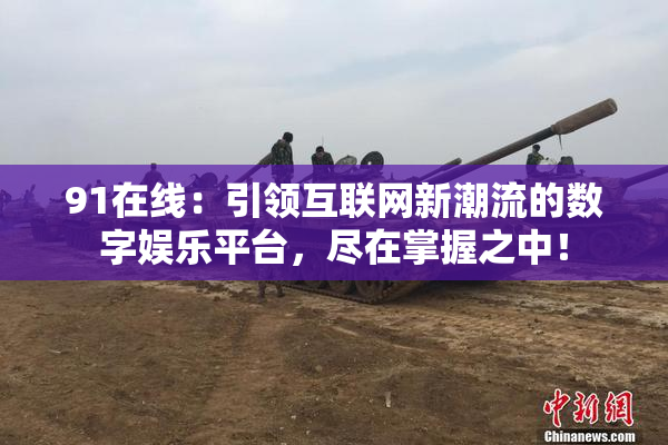 91在线：引领互联网新潮流的数字娱乐平台，尽在掌握之中！