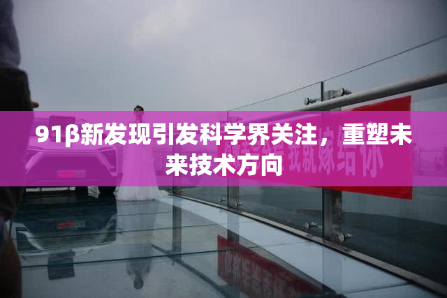 91β新发现引发科学界关注，重塑未来技术方向