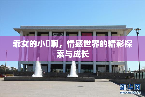 乖女的小泬啊，情感世界的精彩探索与成长