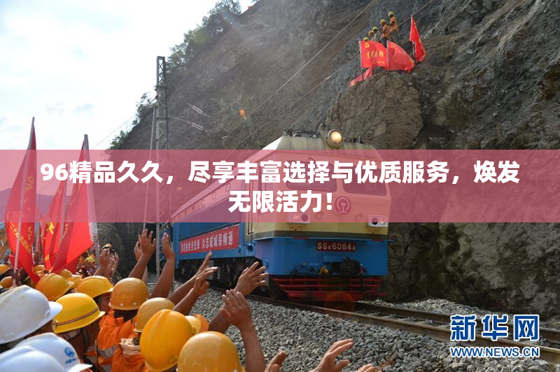 96精品久久，尽享丰富选择与优质服务，焕发无限活力！