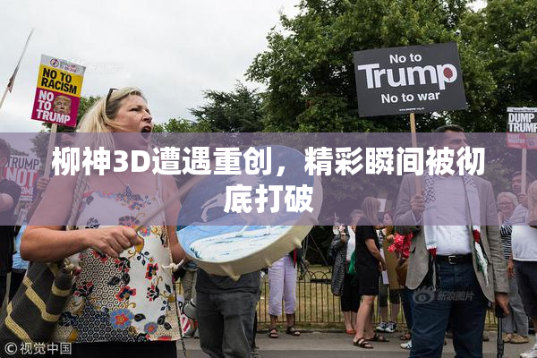 柳神3D遭遇重创，精彩瞬间被彻底打破
