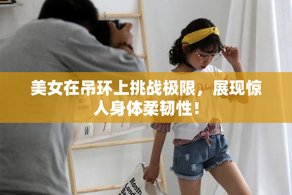美女在吊环上挑战极限，展现惊人身体柔韧性！
