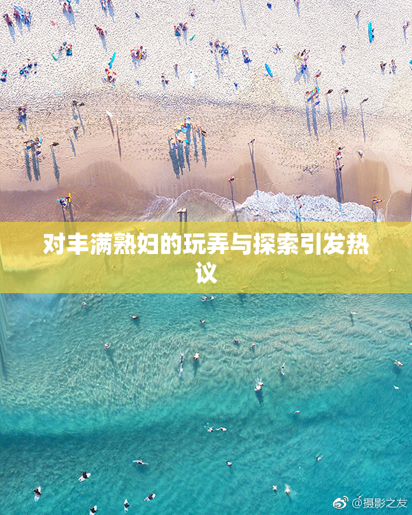 对丰满熟妇的玩弄与探索引发热议