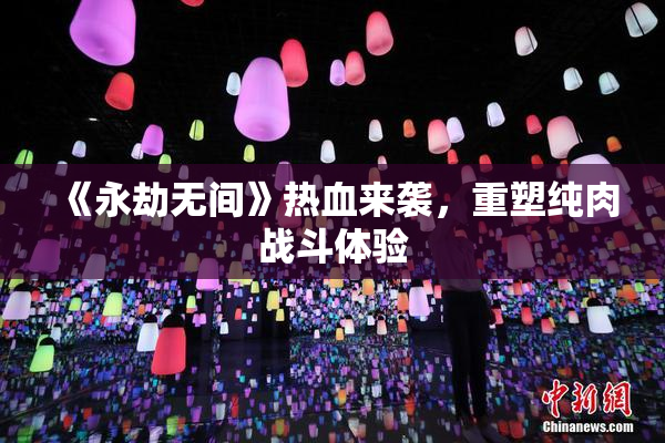 《永劫无间》热血来袭，重塑纯肉战斗体验