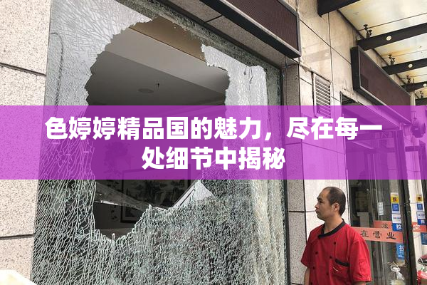 色婷婷精品国的魅力，尽在每一处细节中揭秘
