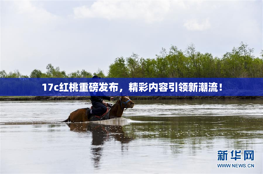 17c红桃重磅发布，精彩内容引领新潮流！