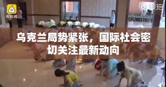 乌克兰局势紧张，国际社会密切关注最新动向