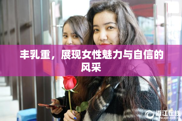 丰乳重，展现女性魅力与自信的风采