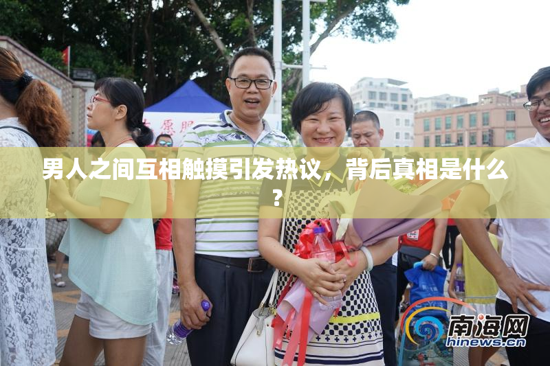 男人之间互相触摸引发热议，背后真相是什么？