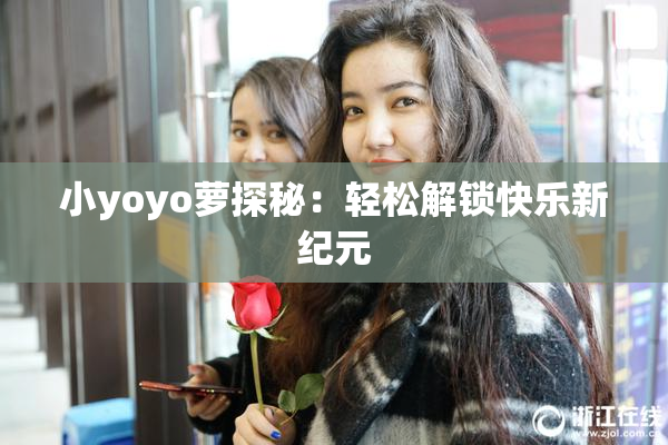 小yoyo萝探秘：轻松解锁快乐新纪元