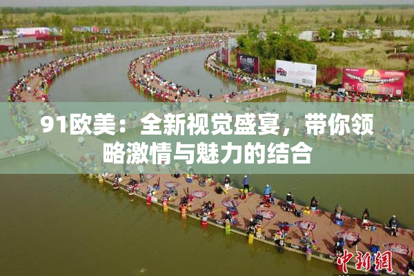 91欧美：全新视觉盛宴，带你领略激情与魅力的结合