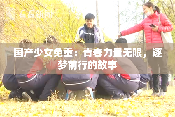 国产少女免重：青春力量无限，逐梦前行的故事