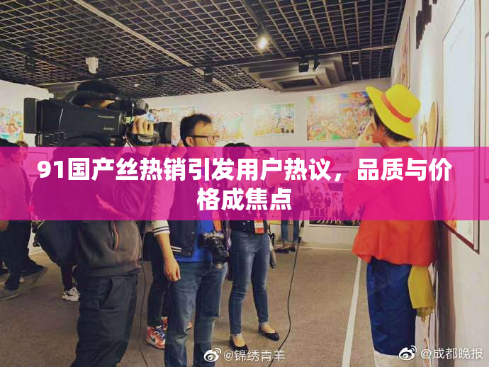 91国产丝热销引发用户热议，品质与价格成焦点