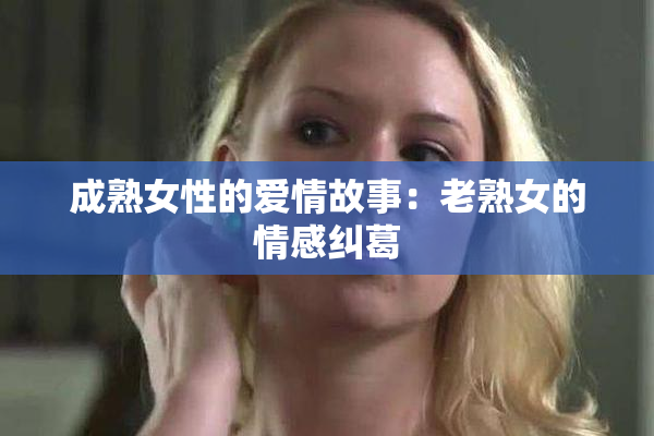 成熟女性的爱情故事：老熟女的情感纠葛