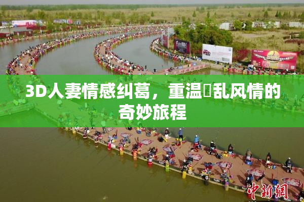 3D人妻情感纠葛，重温婬乱风情的奇妙旅程