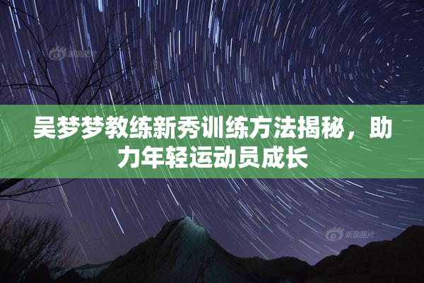 吴梦梦教练新秀训练方法揭秘，助力年轻运动员成长