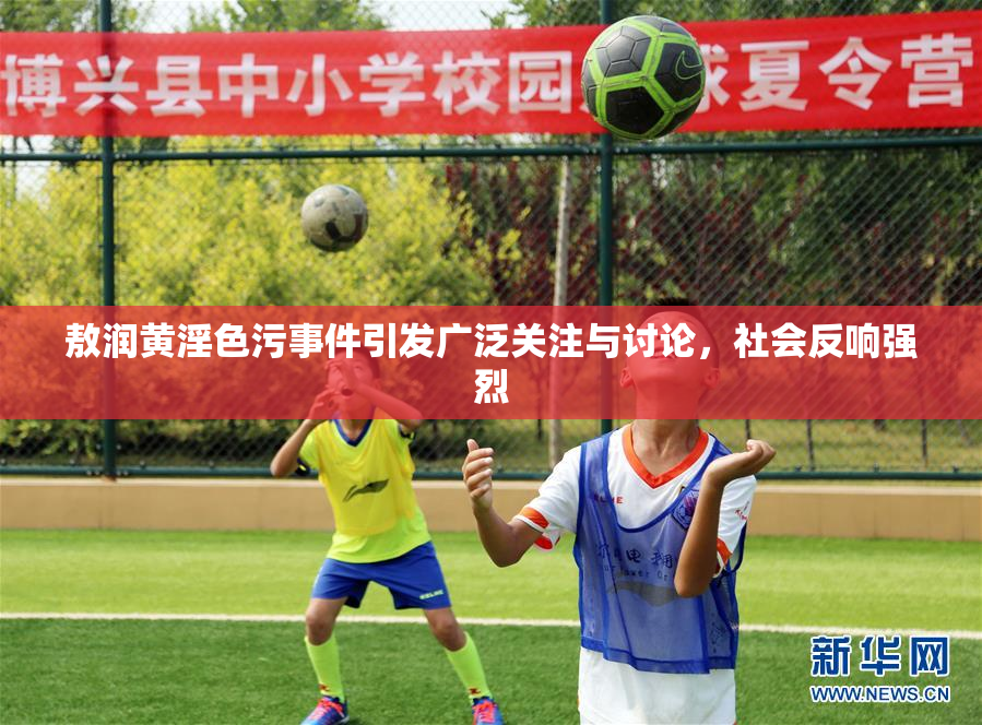 敖润黄淫色污事件引发广泛关注与讨论，社会反响强烈