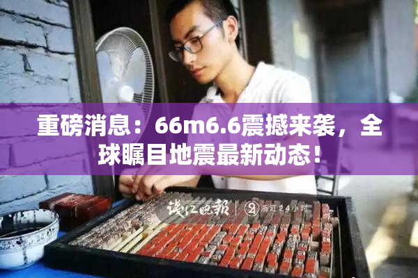 重磅消息：66m6.6震撼来袭，全球瞩目地震最新动态！