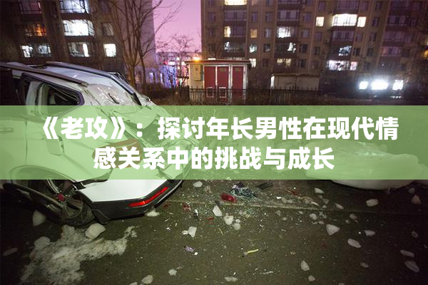 《老攻》：探讨年长男性在现代情感关系中的挑战与成长