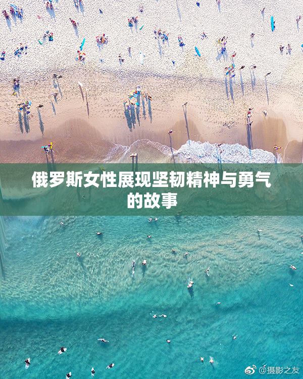 俄罗斯女性展现坚韧精神与勇气的故事