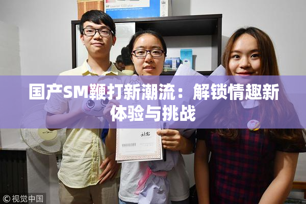 国产SM鞭打新潮流：解锁情趣新体验与挑战