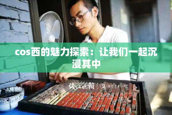cos西的魅力探索：让我们一起沉浸其中