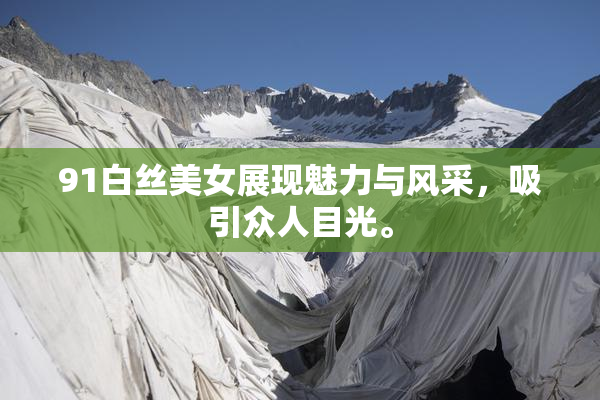 91白丝美女展现魅力与风采，吸引众人目光。